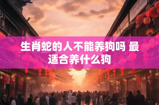 生肖蛇的人不能养狗吗 最适合养什么狗