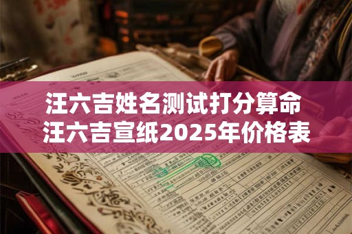 汪六吉姓名测试打分算命 汪六吉宣纸2025年价格表