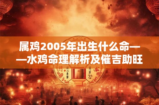 属鸡2005年出生什么命——水鸡命理解析及催吉助旺绝招