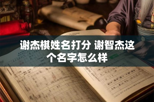 谢杰棋姓名打分 谢智杰这个名字怎么样 谢杰棋姓名打分 谢智杰这个名字怎么样