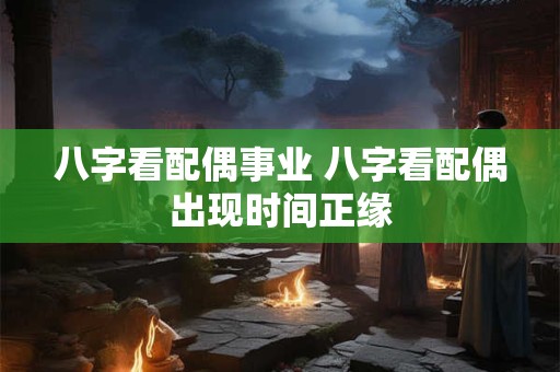 八字看配偶事业 八字看配偶出现时间正缘