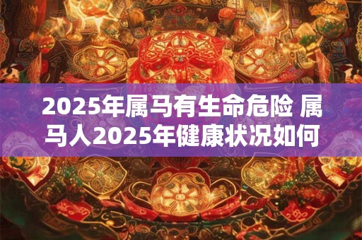 2025年属马有生命危险 属马人2025年健康状况如何