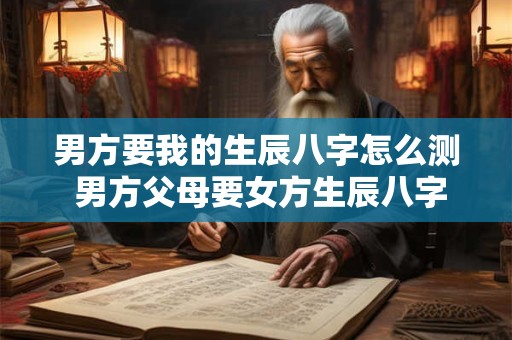 男方要我的生辰八字怎么测 男方父母要女方生辰八字什么意思