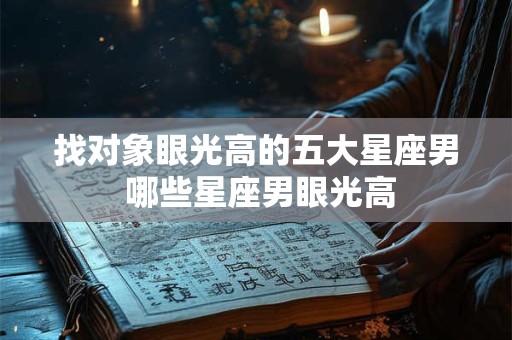 找对象眼光高的五大星座男 哪些星座男眼光高