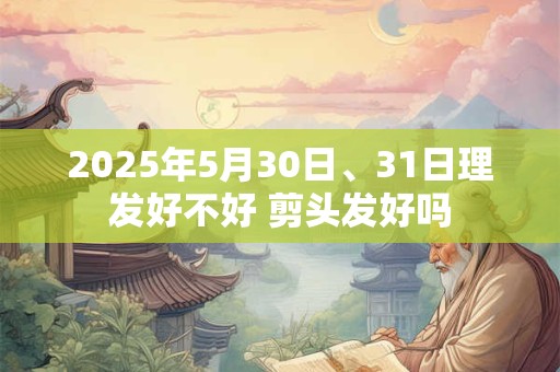 2025年5月30日、31日理发好不好 剪头发好吗