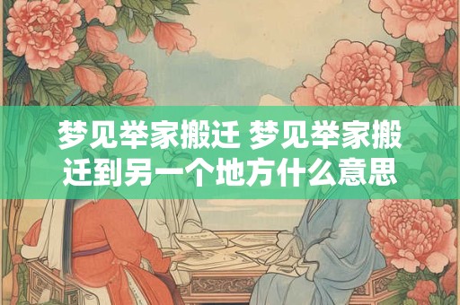 梦见举家搬迁 梦见举家搬迁到另一个地方什么意思