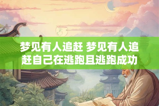 梦见有人追赶 梦见有人追赶自己在逃跑且逃跑成功