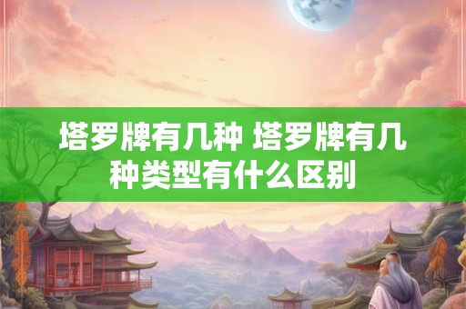 塔罗牌有几种 塔罗牌有几种类型有什么区别