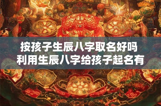 按孩子生辰八字取名好吗 利用生辰八字给孩子起名有哪些注意事项