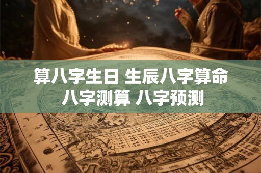 算八字生日 生辰八字算命 八字测算 八字预测