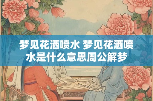 梦见花洒喷水 梦见花洒喷水是什么意思周公解梦