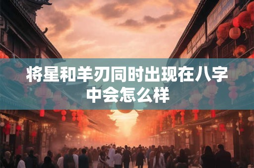 将星和羊刃同时出现在八字中会怎么样