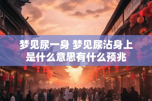 梦见尿一身 梦见尿沾身上是什么意思有什么预兆