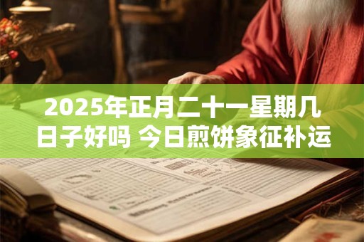 2025年正月二十一星期几日子好吗 今日煎饼象征补运