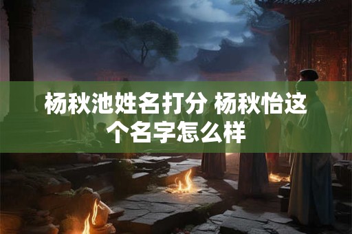 杨秋池姓名打分 杨秋怡这个名字怎么样