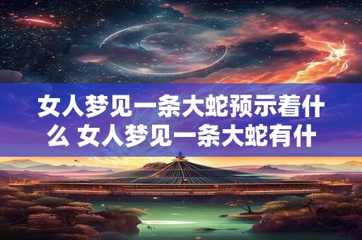 女人梦见一条大蛇预示着什么 女人梦见一条大蛇有什么寓意