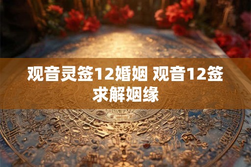 观音灵签12婚姻 观音12签求解姻缘