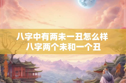 八字中有两未一丑怎么样 八字两个未和一个丑