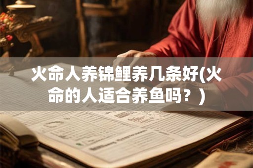 火命人养锦鲤养几条好(火命的人适合养鱼吗？)