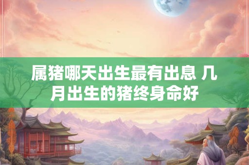 属猪哪天出生最有出息 几月出生的猪终身命好