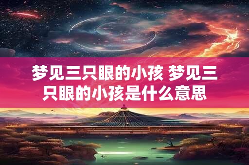 梦见三只眼的小孩 梦见三只眼的小孩是什么意思