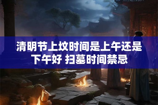 清明节上坟时间是上午还是下午好 扫墓时间禁忌