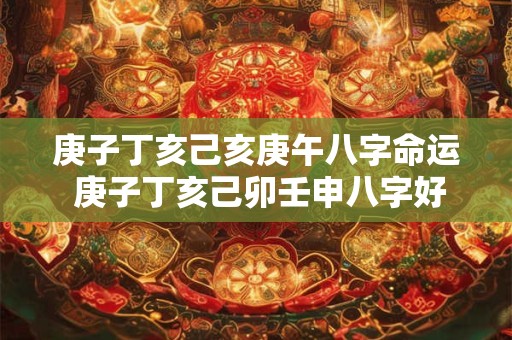 庚子丁亥己亥庚午八字命运 庚子丁亥己卯壬申八字好吗
