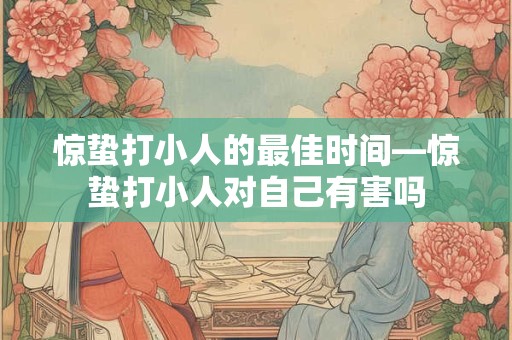 惊蛰打小人的最佳时间—惊蛰打小人对自己有害吗
