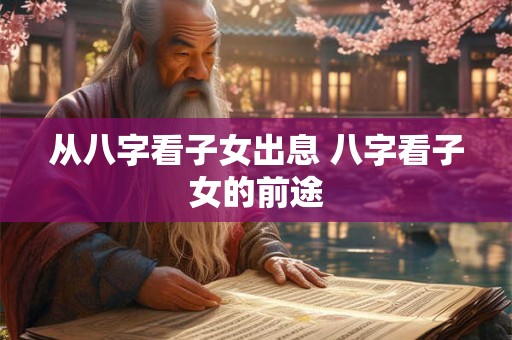 从八字看子女出息 八字看子女的前途