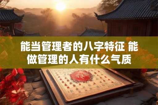 能当管理者的八字特征 能做管理的人有什么气质
