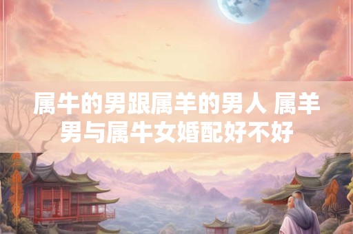 属牛的男跟属羊的男人 属羊男与属牛女婚配好不好