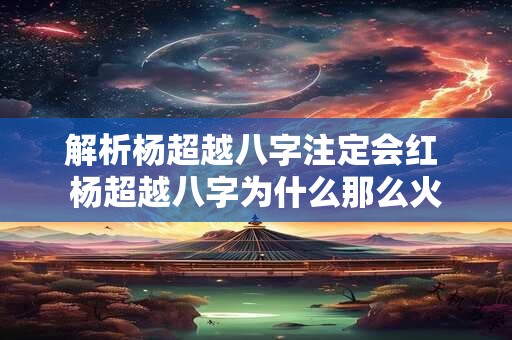 解析杨超越八字注定会红 杨超越八字为什么那么火