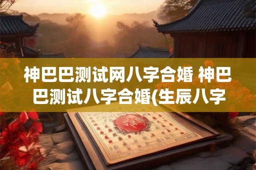 神巴巴测试网八字合婚 神巴巴测试八字合婚(生辰八字配对免费测试)