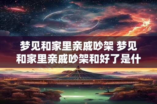 梦见和家里亲戚吵架 梦见和家里亲戚吵架和好了是什么预兆