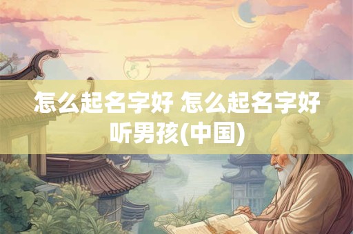 怎么起名字好 怎么起名字好听男孩(中国)