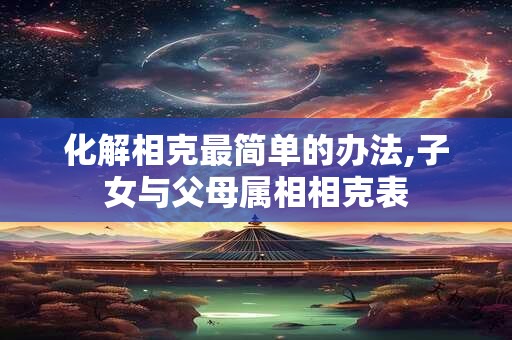 化解相克最简单的办法,子女与父母属相相克表