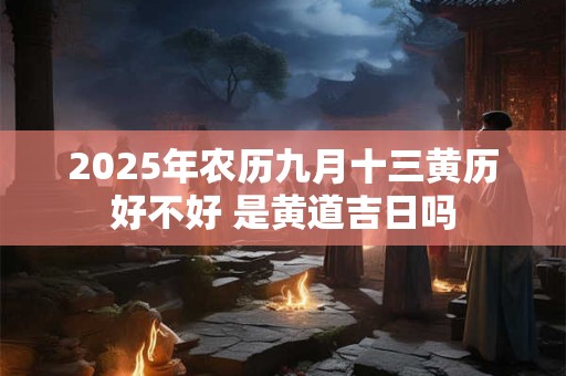 2025年农历九月十三黄历好不好 是黄道吉日吗