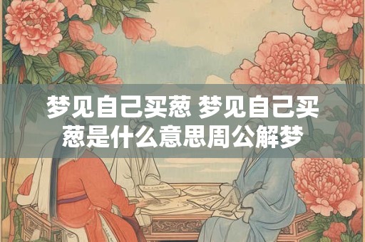 梦见自己买葱 梦见自己买葱是什么意思周公解梦