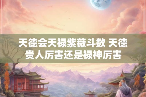 天德会天禄紫薇斗数 天德贵人厉害还是禄神厉害