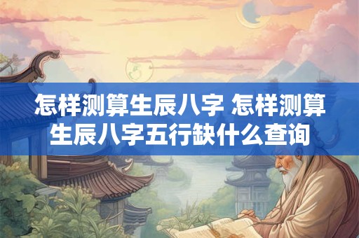 怎样测算生辰八字 怎样测算生辰八字五行缺什么查询