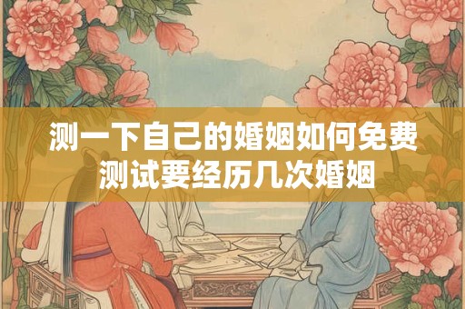 测一下自己的婚姻如何免费 测试要经历几次婚姻
