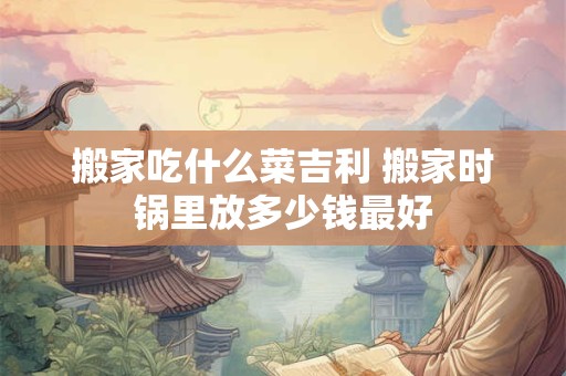 搬家吃什么菜吉利 搬家时锅里放多少钱最好 搬家吃什么菜吉利 搬家时锅里放多少钱最好