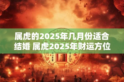 属虎的2025年几月份适合结婚 属虎2025年财运方位