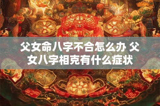 父女命八字不合怎么办 父女八字相克有什么症状