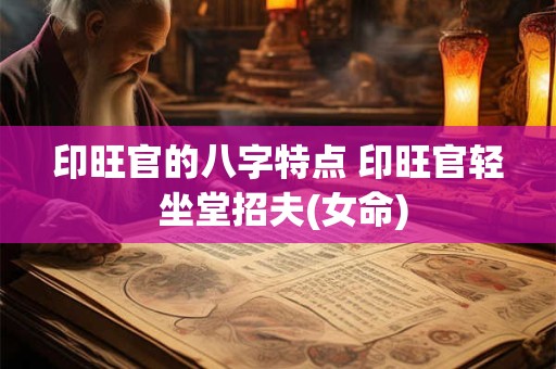 印旺官的八字特点 印旺官轻 坐堂招夫(女命)