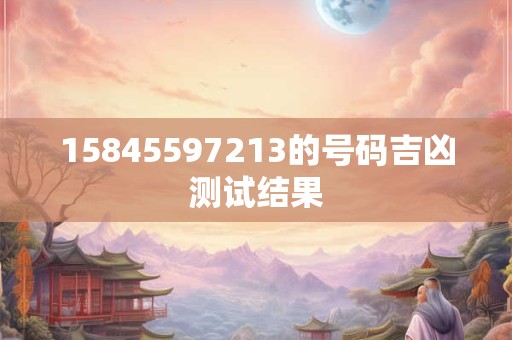 15845597213的号码吉凶测试结果