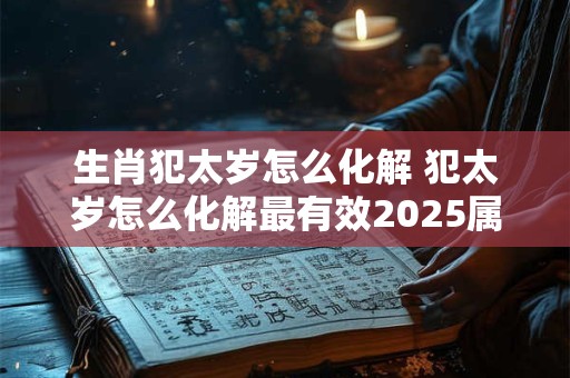 生肖犯太岁怎么化解 犯太岁怎么化解最有效2025属狗