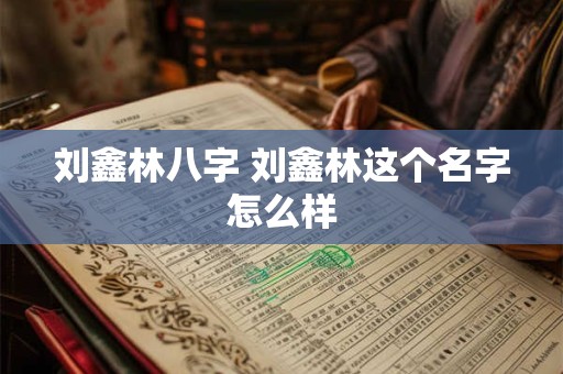 刘鑫林八字 刘鑫林这个名字怎么样