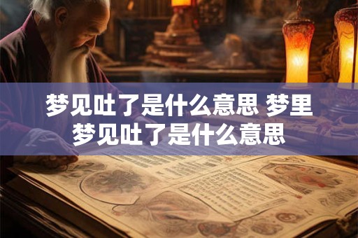 梦见吐了是什么意思 梦里梦见吐了是什么意思