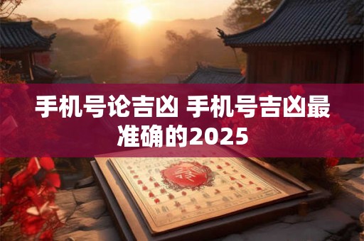 手机号论吉凶 手机号吉凶最准确的2025
